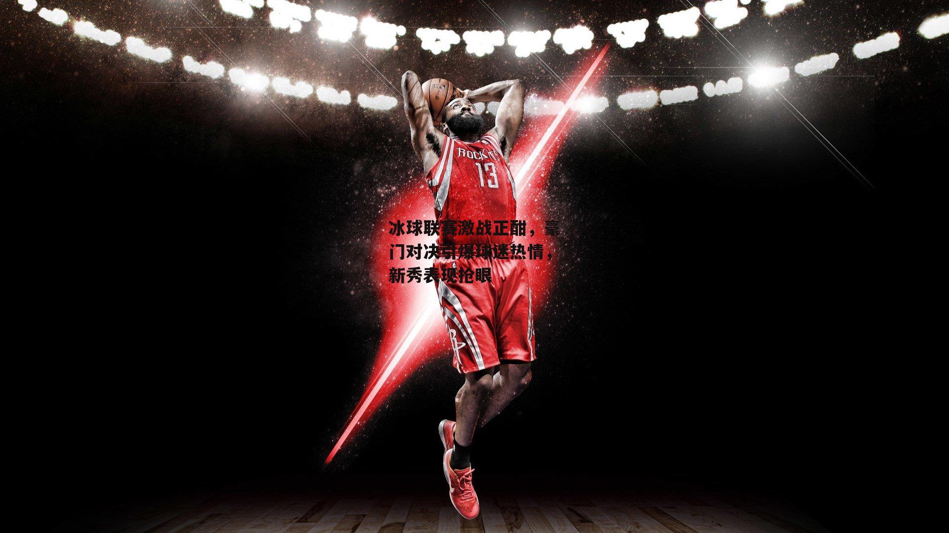 冰球联赛激战正酣，豪门对决引爆球迷热情，新秀表现抢眼