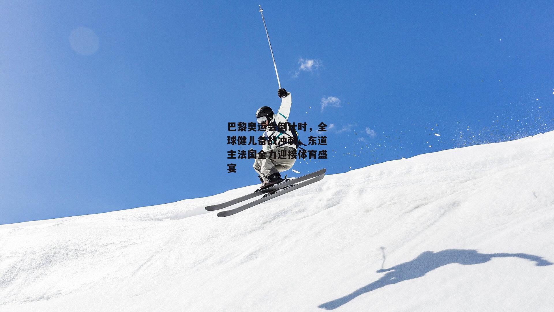 巴黎奥运会倒计时，全球健儿备战冲刺，东道主法国全力迎接体育盛宴