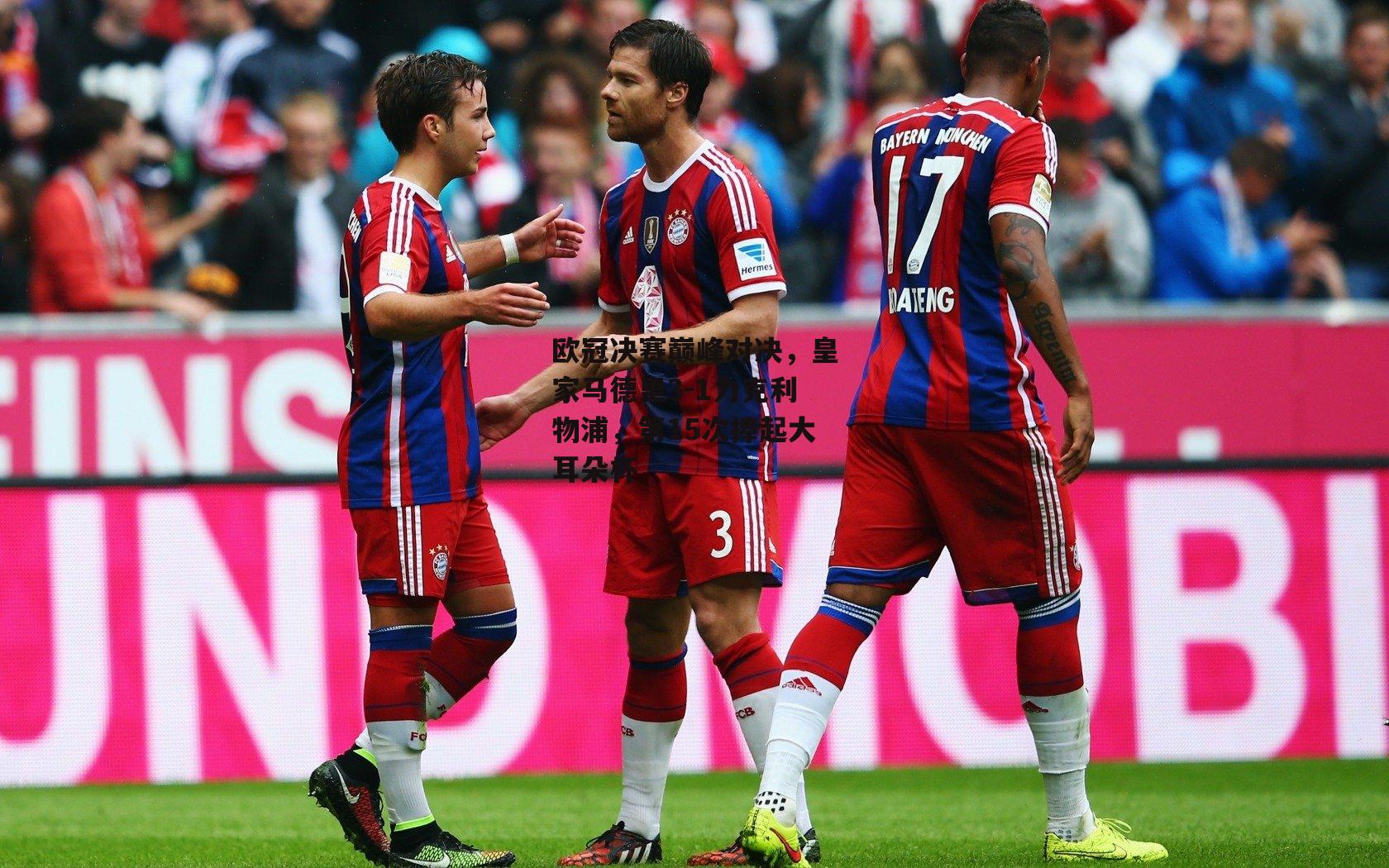 欧冠决赛巅峰对决，皇家马德里3-1力克利物浦，第15次捧起大耳朵杯