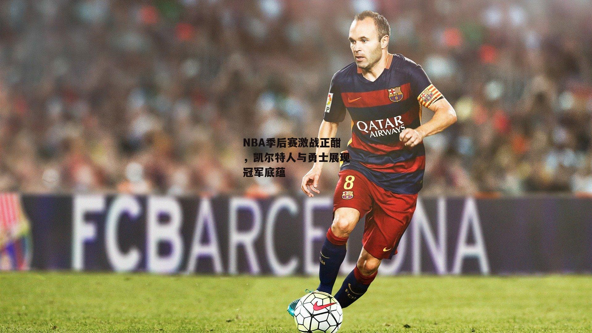 NBA季后赛激战正酣，凯尔特人与勇士展现冠军底蕴