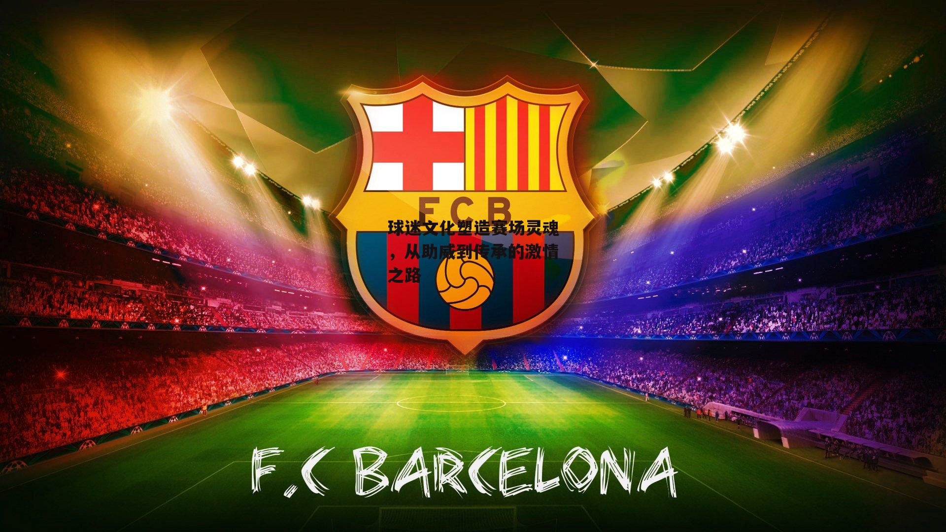 球迷文化塑造赛场灵魂，从助威到传承的激情之路