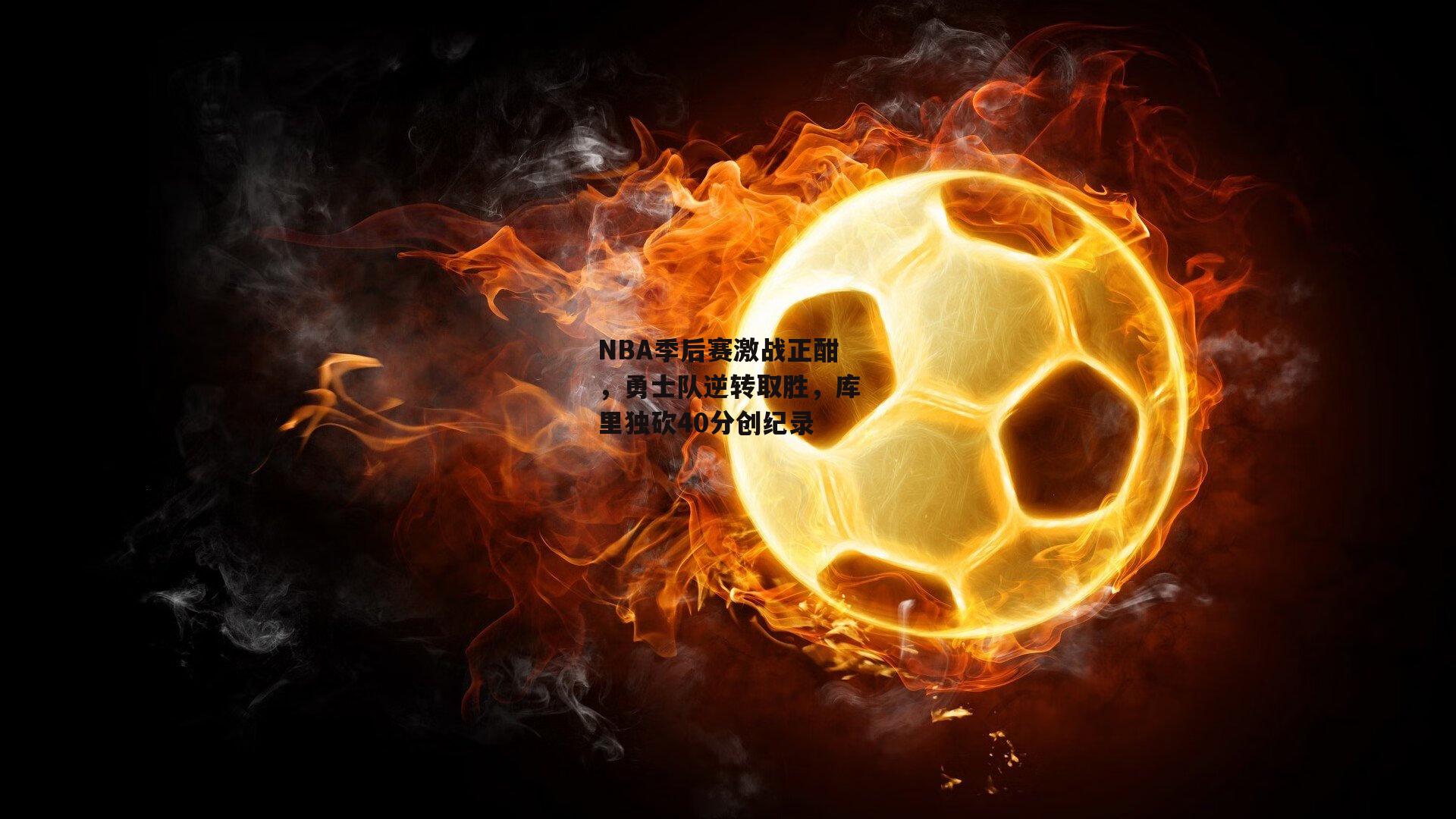 NBA季后赛激战正酣，勇士队逆转取胜，库里独砍40分创纪录