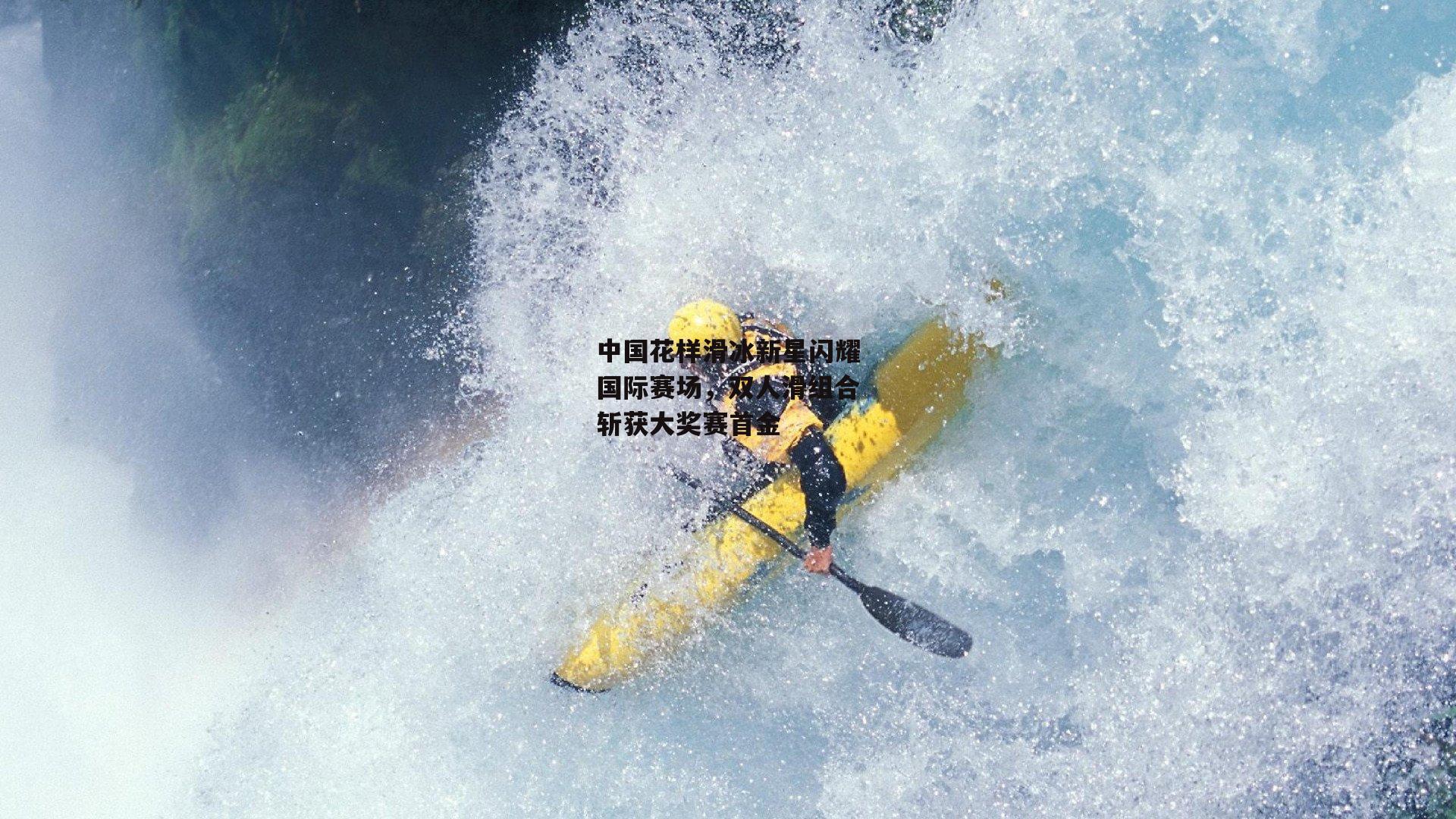 中国花样滑冰新星闪耀国际赛场，双人滑组合斩获大奖赛首金
