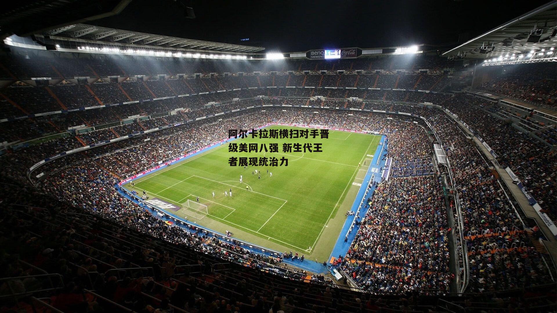 阿尔卡拉斯横扫对手晋级美网八强 新生代王者展现统治力